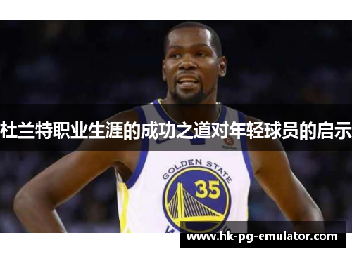 杜兰特职业生涯的成功之道对年轻球员的启示 杜兰特职业生涯的成功之道对年轻球员的启示