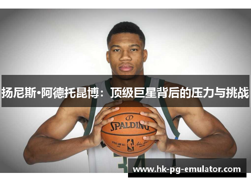 扬尼斯·阿德托昆博:顶级巨星背后的压力与挑战 扬尼斯·阿德托昆博:顶级巨星背后的压力与挑战