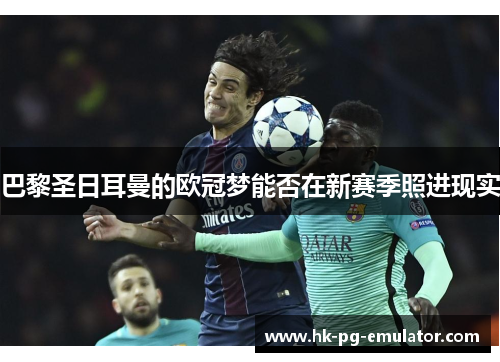 巴黎圣日耳曼的欧冠梦能否在新赛季照进现实 巴黎圣日耳曼的欧冠梦能否在新赛季照进现实