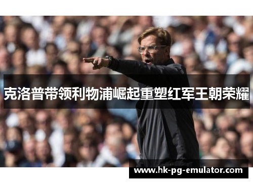 克洛普带领利物浦崛起重塑红军王朝荣耀 克洛普带领利物浦崛起重塑红军王朝荣耀