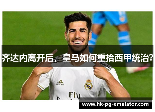 齐达内离开后,皇马如何重拾西甲统治? 齐达内离开后,皇马如何重拾西甲统治?