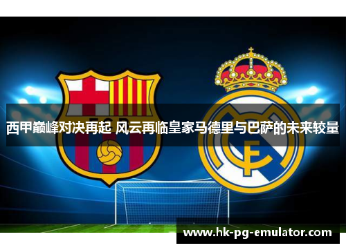西甲巅峰对决再起 风云再临皇家马德里与巴萨的未来较量 西甲巅峰对决再起 风云再临皇家马德里与巴萨的未来较量