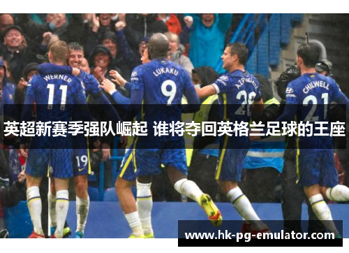 英超新赛季强队崛起 谁将夺回英格兰足球的王座 英超新赛季强队崛起 谁将夺回英格兰足球的王座