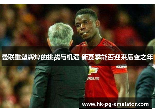 曼联重塑辉煌的挑战与机遇 新赛季能否迎来质变之年 曼联重塑辉煌的挑战与机遇 新赛季能否迎来质变之年