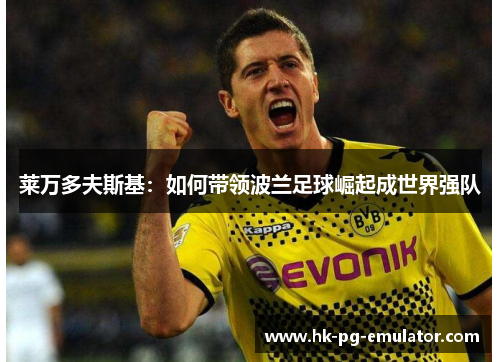莱万多夫斯基:如何带领波兰足球崛起成世界强队 莱万多夫斯基:如何带领波兰足球崛起成世界强队