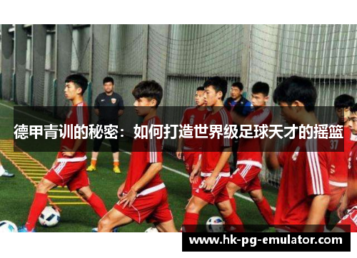 德甲青训的秘密:如何打造世界级足球天才的摇篮 德甲青训的秘密:如何打造世界级足球天才的摇篮