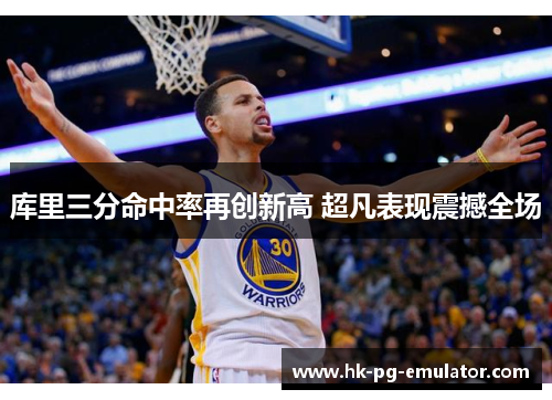 库里三分命中率再创新高 超凡表现震撼全场 库里三分命中率再创新高 超凡表现震撼全场