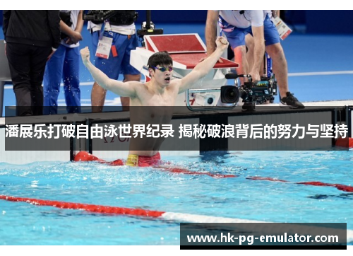 潘展乐打破自由泳世界纪录 揭秘破浪背后的努力与坚持 潘展乐打破自由泳世界纪录 揭秘破浪背后的努力与坚持