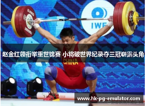 赵金红领衔举重世锦赛 小将破世界纪录夺三冠崭露头角