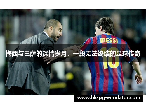 梅西与巴萨的深情岁月:一段无法终结的足球传奇 梅西与巴萨的深情岁月:一段无法终结的足球传奇
