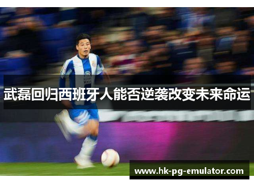 武磊回归西班牙人能否逆袭改变未来命运 武磊回归西班牙人能否逆袭改变未来命运