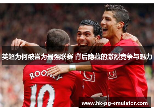 英超为何被誉为最强联赛 背后隐藏的激烈竞争与魅力
