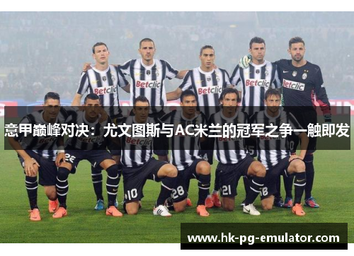 意甲巅峰对决：尤文图斯与AC米兰的冠军之争一触即发