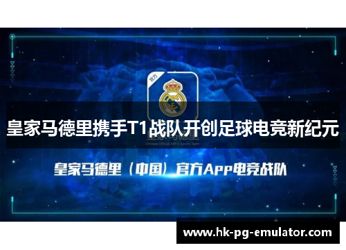 皇家马德里携手T1战队开创足球电竞新纪元 皇家马德里携手T1战队开创足球电竞新纪元