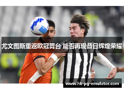 尤文图斯重返欧冠舞台 能否再现昔日辉煌荣耀 尤文图斯重返欧冠舞台 能否再现昔日辉煌荣耀