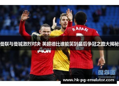 曼联与曼城激烈对决 英超德比谁能笑到最后争冠之路大揭秘 曼联与曼城激烈对决 英超德比谁能笑到最后争冠之路大揭秘
