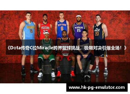 《Dota传奇C位Miracle跨界篮球挑战,极限对决引爆全场!》 《Dota传奇C位Miracle跨界篮球挑战,极限对决引爆全场!》