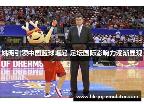 姚明引领中国篮球崛起 足坛国际影响力逐渐显现 姚明引领中国篮球崛起 足坛国际影响力逐渐显现