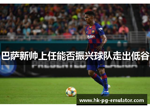 巴萨新帅上任能否振兴球队走出低谷 巴萨新帅上任能否振兴球队走出低谷
