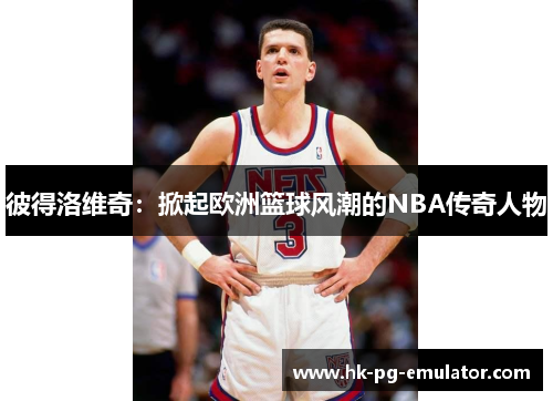 彼得洛维奇:掀起欧洲篮球风潮的NBA传奇人物 彼得洛维奇:掀起欧洲篮球风潮的NBA传奇人物