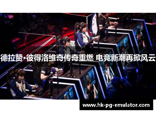 德拉赞·彼得洛维奇传奇重燃 电竞新潮再掀风云 德拉赞·彼得洛维奇传奇重燃 电竞新潮再掀风云