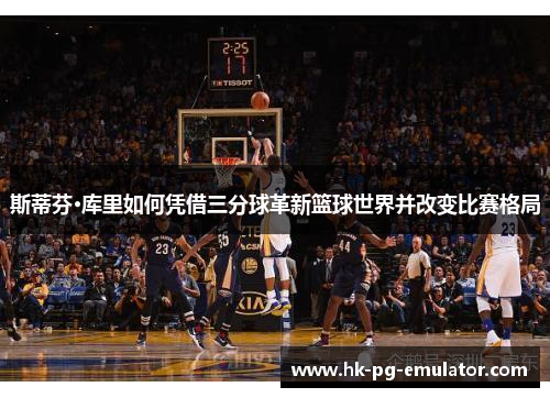 斯蒂芬·库里如何凭借三分球革新篮球世界并改变比赛格局