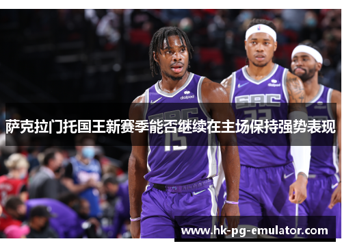 萨克拉门托国王新赛季能否继续在主场保持强势表现 萨克拉门托国王新赛季能否继续在主场保持强势表现