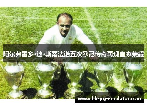 阿尔弗雷多·迪·斯蒂法诺五次欧冠传奇再现皇家荣耀 阿尔弗雷多·迪·斯蒂法诺五次欧冠传奇再现皇家荣耀