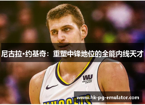 尼古拉·约基奇:重塑中锋地位的全能内线天才 尼古拉·约基奇:重塑中锋地位的全能内线天才