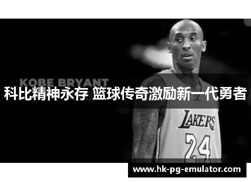 科比精神永存 篮球传奇激励新一代勇者 科比精神永存 篮球传奇激励新一代勇者