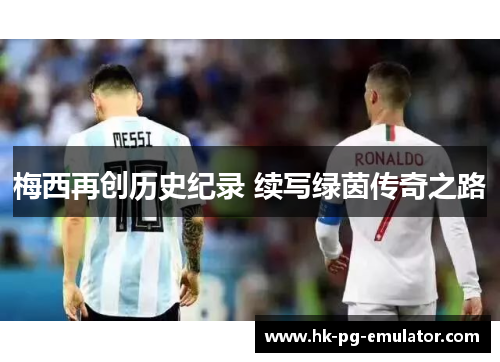 梅西再创历史纪录 续写绿茵传奇之路 梅西再创历史纪录 续写绿茵传奇之路