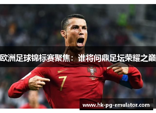 欧洲足球锦标赛聚焦:谁将问鼎足坛荣耀之巅 欧洲足球锦标赛聚焦:谁将问鼎足坛荣耀之巅