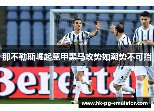 那不勒斯崛起意甲黑马攻势如潮势不可挡 那不勒斯崛起意甲黑马攻势如潮势不可挡