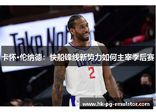 卡怀·伦纳德:快船锋线新势力如何主宰季后赛 卡怀·伦纳德:快船锋线新势力如何主宰季后赛