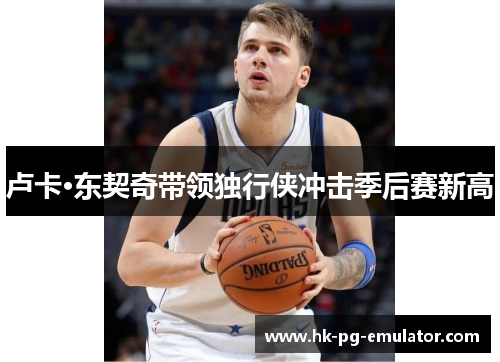 卢卡·东契奇带领独行侠冲击季后赛新高 卢卡·东契奇带领独行侠冲击季后赛新高