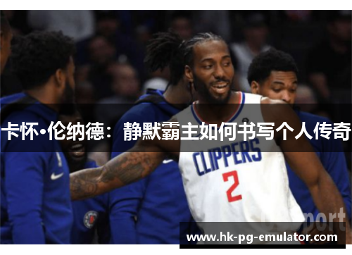 卡怀·伦纳德:静默霸主如何书写个人传奇 卡怀·伦纳德:静默霸主如何书写个人传奇