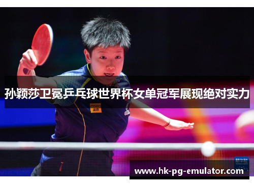 孙颖莎卫冕乒乓球世界杯女单冠军展现绝对实力 孙颖莎卫冕乒乓球世界杯女单冠军展现绝对实力