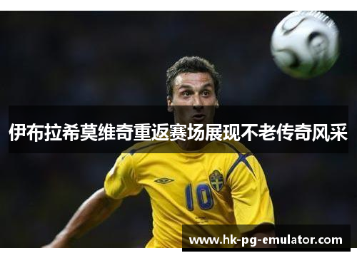 伊布拉希莫维奇重返赛场展现不老传奇风采 伊布拉希莫维奇重返赛场展现不老传奇风采