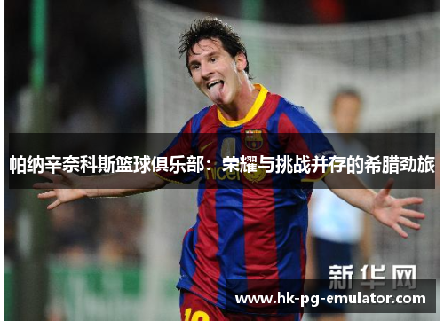 帕纳辛奈科斯篮球俱乐部:荣耀与挑战并存的希腊劲旅 帕纳辛奈科斯篮球俱乐部:荣耀与挑战并存的希腊劲旅