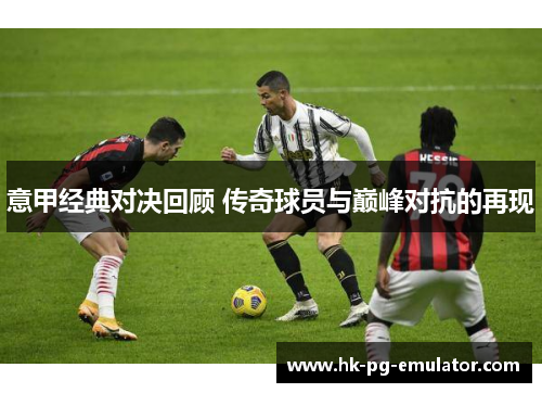 意甲经典对决回顾 传奇球员与巅峰对抗的再现 意甲经典对决回顾 传奇球员与巅峰对抗的再现