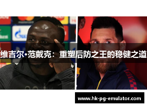 维吉尔·范戴克:重塑后防之王的稳健之道 维吉尔·范戴克:重塑后防之王的稳健之道