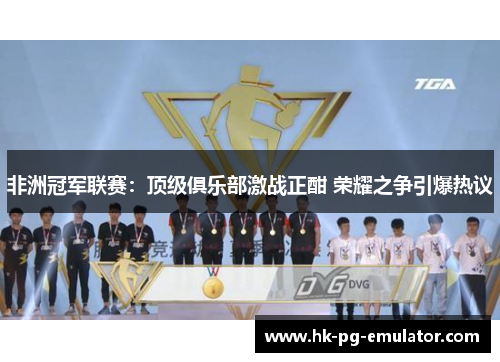 非洲冠军联赛：顶级俱乐部激战正酣 荣耀之争引爆热议