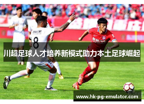 川超足球人才培养新模式助力本土足球崛起 川超足球人才培养新模式助力本土足球崛起