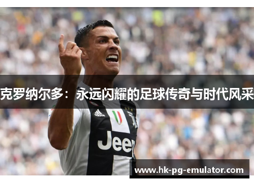 克罗纳尔多：永远闪耀的足球传奇与时代风采