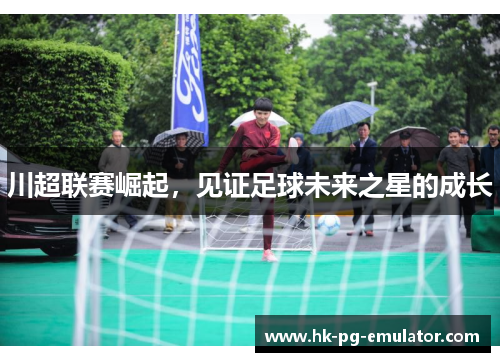 川超联赛崛起,见证足球未来之星的成长 川超联赛崛起,见证足球未来之星的成长