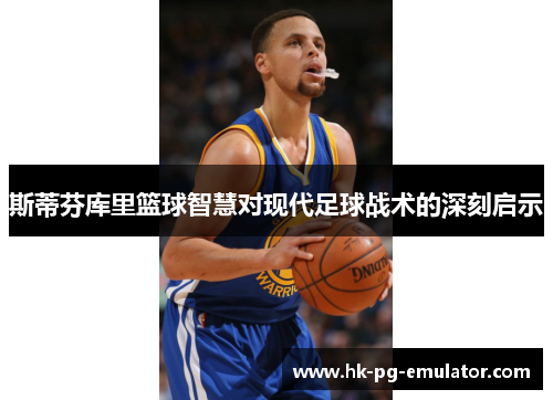 斯蒂芬库里篮球智慧对现代足球战术的深刻启示 斯蒂芬库里篮球智慧对现代足球战术的深刻启示