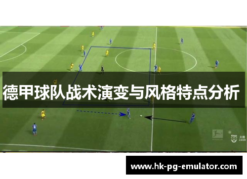德甲球队战术演变与风格特点分析 德甲球队战术演变与风格特点分析