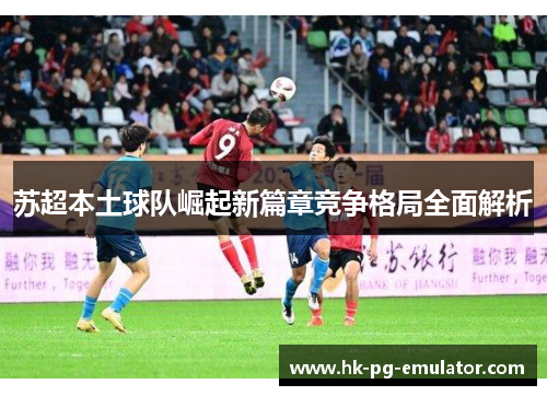 苏超本土球队崛起新篇章竞争格局全面解析 苏超本土球队崛起新篇章竞争格局全面解析