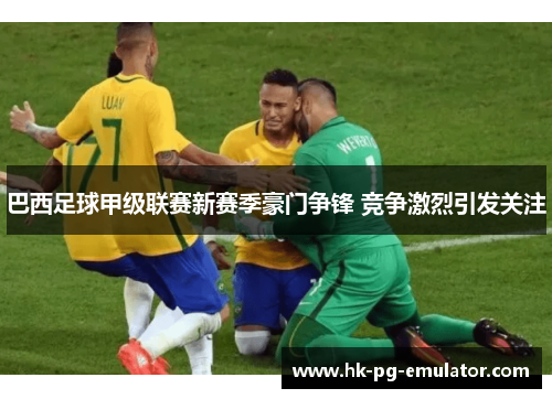 巴西足球甲级联赛新赛季豪门争锋 竞争激烈引发关注 巴西足球甲级联赛新赛季豪门争锋 竞争激烈引发关注