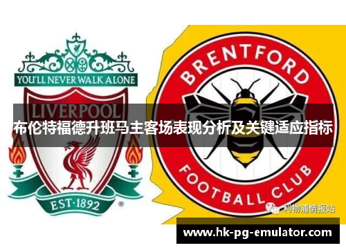 布伦特福德升班马主客场表现分析及关键适应指标 布伦特福德升班马主客场表现分析及关键适应指标
